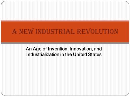 An Age of Invention, Innovation, and Industrialization in the United States A New Industrial Revolution.