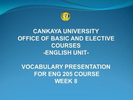 CANKAYA UNIVERSITY OFFICE OF BASIC AND ELECTIVE COURSES -ENGLISH UNIT- VOCABULARY PRESENTATION FOR ENG 205 COURSE WEEK 8.