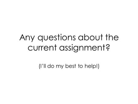 Any questions about the current assignment? (I’ll do my best to help!)