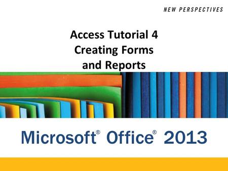 Microsoft Office 2013 ®® Access Tutorial 4 Creating Forms and Reports.