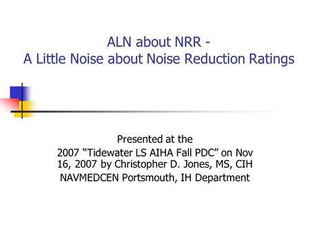 ALN about NRR - A Little Noise about Noise Reduction Ratings Presented at the 2007 “Tidewater LS AIHA Fall PDC” on Nov 16, 2007 by Christopher D. Jones,