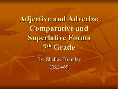Adjective and Adverbs: Comparative and Superlative Forms 7 th Grade By: Shelley Brantley CSE 469.