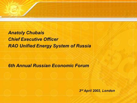 Anatoly Chubais Chief Executive Officer RAO Unified Energy System of Russia 6th Annual Russian Economic Forum 3 rd April 2003, London.