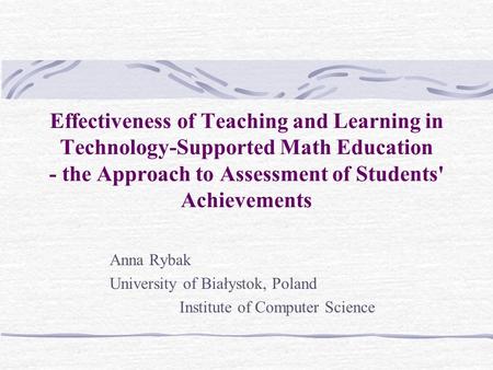 Effectiveness of Teaching and Learning in Technology-Supported Math Education - the Approach to Assessment of Students' Achievements Anna Rybak University.