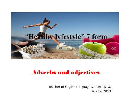 “Healthy lyfestyle” 7 form Adverbs and adjectives Teacher of English Language Saitseva S. G. Saratov 2013.