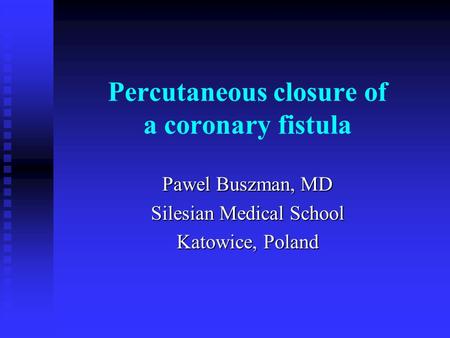 Percutaneous closure of a coronary fistula Pawel Buszman, MD Silesian Medical School Katowice, Poland.