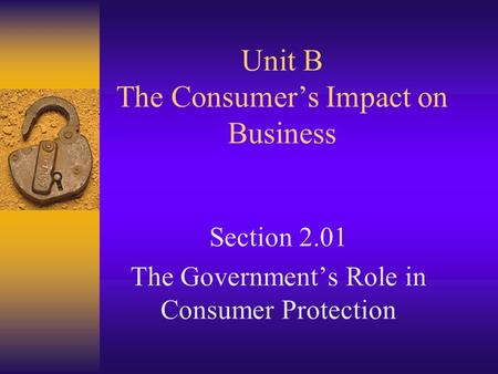 Unit B The Consumer’s Impact on Business Section 2.01 The Government’s Role in Consumer Protection.