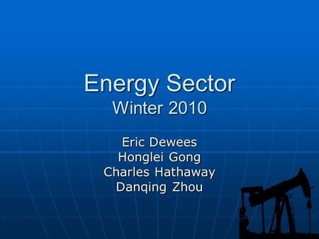 Energy Sector Winter 2010 Eric Dewees Honglei Gong Charles Hathaway Danqing Zhou.