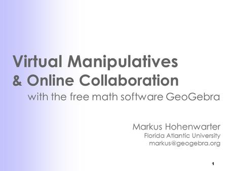 1 Virtual Manipulatives & Online Collaboration with the free math software GeoGebra Markus Hohenwarter Florida Atlantic University