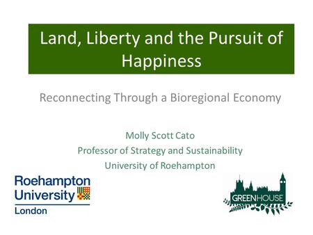 Land, Liberty and the Pursuit of Happiness Reconnecting Through a Bioregional Economy Molly Scott Cato Professor of Strategy and Sustainability University.