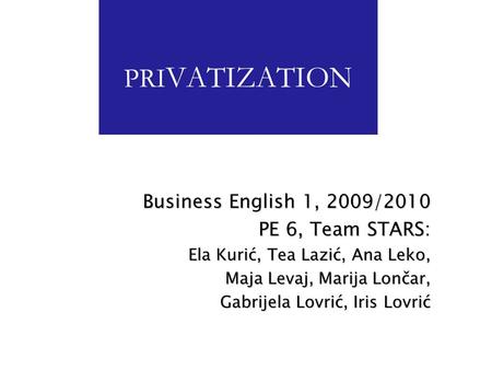 PRI VATIZATION Business English 1, 2009/2010 PE 6, Team STARS: Ela Kurić, Tea Lazić, Ana Leko, Maja Levaj, Marija Lončar, Maja Levaj, Marija Lončar, Gabrijela.