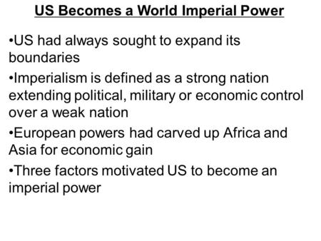 US Becomes a World Imperial Power US had always sought to expand its boundaries Imperialism is defined as a strong nation extending political, military.