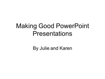 Making Good PowerPoint Presentations By Julie and Karen.