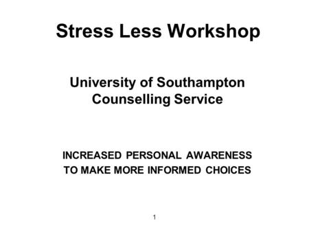Stress Less Workshop University of Southampton Counselling Service INCREASED PERSONAL AWARENESS TO MAKE MORE INFORMED CHOICES 1.