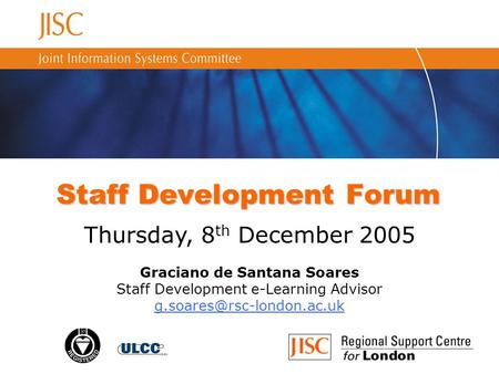 Staff Development Forum Thursday, 8 th December 2005 Graciano de Santana Soares Staff Development e-Learning Advisor