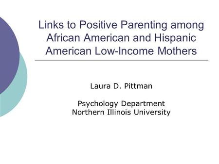 Links to Positive Parenting among African American and Hispanic American Low-Income Mothers Laura D. Pittman Psychology Department Northern Illinois University.