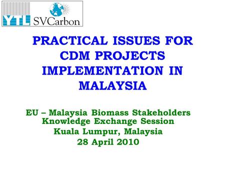 PRACTICAL ISSUES FOR CDM PROJECTS IMPLEMENTATION IN MALAYSIA EU – Malaysia Biomass Stakeholders Knowledge Exchange Session Kuala Lumpur, Malaysia 28 April.
