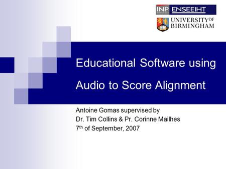 Educational Software using Audio to Score Alignment Antoine Gomas supervised by Dr. Tim Collins & Pr. Corinne Mailhes 7 th of September, 2007.