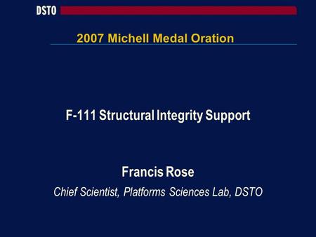 2007 Michell Medal Oration F-111 Structural Integrity Support Francis Rose Chief Scientist, Platforms Sciences Lab, DSTO.