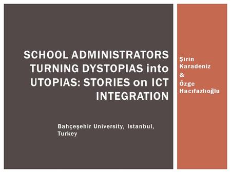 Şirin Karadeniz & Özge Hacıfazlıoğlu SCHOOL ADMINISTRATORS TURNING DYSTOPIAS into UTOPIAS: STORIES on ICT INTEGRATION Bahçeşehir University, Istanbul,