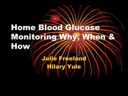 Home Blood Glucose Monitoring Why, When & How Julie Freeland Hilary Yule.