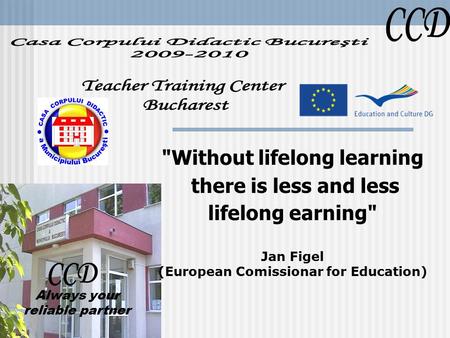 Without lifelong learning there is less and less lifelong earning Jan Figel (European Comissionar for Education) Always your reliable partner.