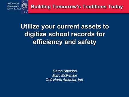 54 th Annual Conference May 4-6, 2005 Utilize your current assets to digitize school records for efficiency and safety Daron Sheldon Marc McKenzie Océ.