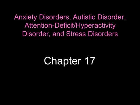 Anxiety Disorders, Autistic Disorder, Attention-Deficit/Hyperactivity Disorder, and Stress Disorders Chapter 17.