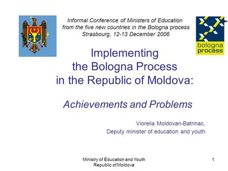 Ministry of Education and Youth Republic of Moldova 1 Implementing the Bologna Process in the Republic of Moldova: Achievements and Problems Viorelia Moldovan-Batrinac,