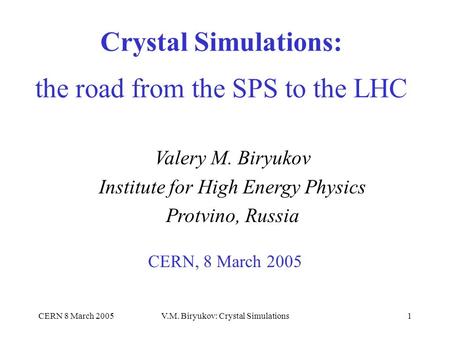 CERN 8 March 2005V.M. Biryukov: Crystal Simulations1 Crystal Simulations: the road from the SPS to the LHC CERN, 8 March 2005 Valery M. Biryukov Institute.