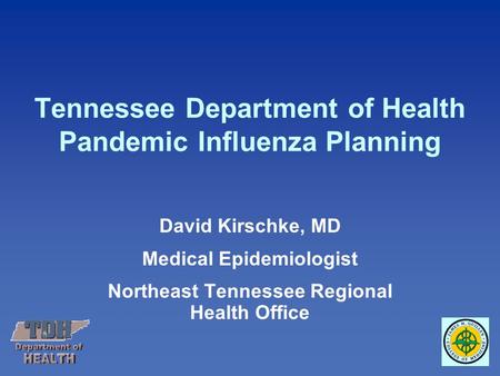 Tennessee Department of Health Pandemic Influenza Planning David Kirschke, MD Medical Epidemiologist Northeast Tennessee Regional Health Office.