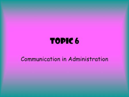 Topic 6 Communication in Administration. You need to know about …  Effective communication  What is meant by internal and external communication  Features.