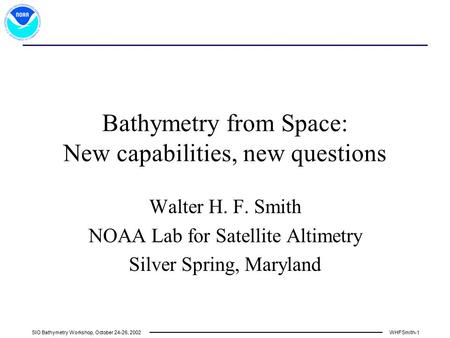 SIO Bathymetry Workshop, October 24-26, 2002WHFSmith-1 Bathymetry from Space: New capabilities, new questions Walter H. F. Smith NOAA Lab for Satellite.
