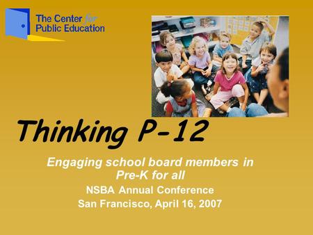 Engaging school board members in Pre-K for all NSBA Annual Conference San Francisco, April 16, 2007 Thinking P-12.