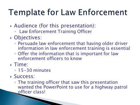  Audience (for this presentation): ◦ Law Enforcement Training Officer  Objectives: ◦ Persuade law enforcement that having older driver information in.
