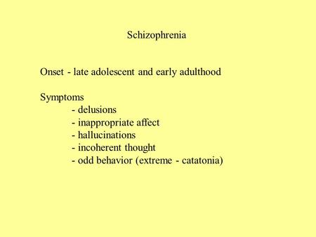 Schizophrenia Onset - late adolescent and early adulthood Symptoms - delusions - inappropriate affect - hallucinations - incoherent thought - odd behavior.
