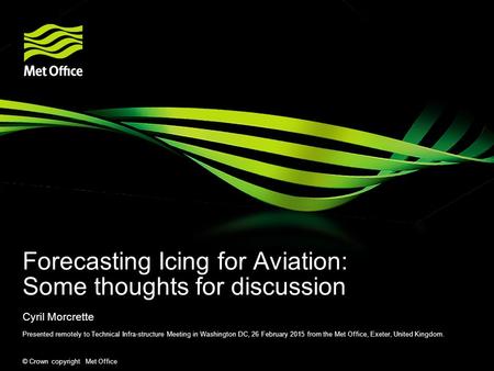 © Crown copyright Met Office Forecasting Icing for Aviation: Some thoughts for discussion Cyril Morcrette Presented remotely to Technical Infra-structure.