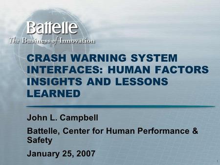 1 CRASH WARNING SYSTEM INTERFACES: HUMAN FACTORS INSIGHTS AND LESSONS LEARNED John L. Campbell Battelle, Center for Human Performance & Safety January.