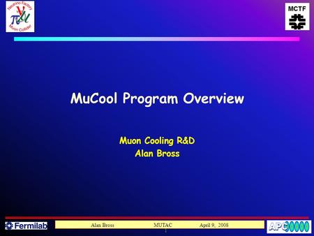 1 Alan Bross MUTAC April 9, 2008 MuCool Program Overview Muon Cooling R&D Alan Bross.