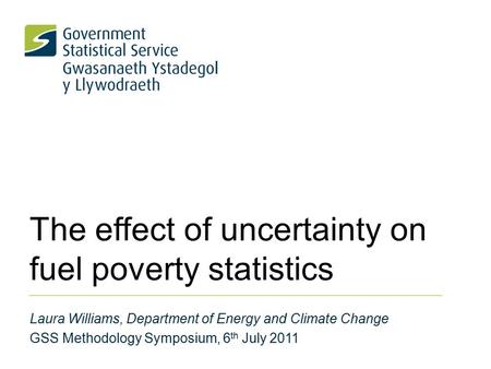 The effect of uncertainty on fuel poverty statistics Laura Williams, Department of Energy and Climate Change GSS Methodology Symposium, 6 th July 2011.