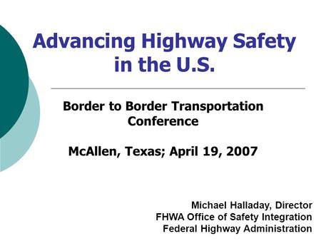 Advancing Highway Safety in the U.S. Michael Halladay, Director FHWA Office of Safety Integration Federal Highway Administration Border to Border Transportation.