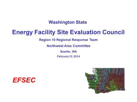 Washington State Energy Facility Site Evaluation Council Region 10 Regional Response Team Northwest Area Committee Seattle, WA February 12, 2014 EFSEC.
