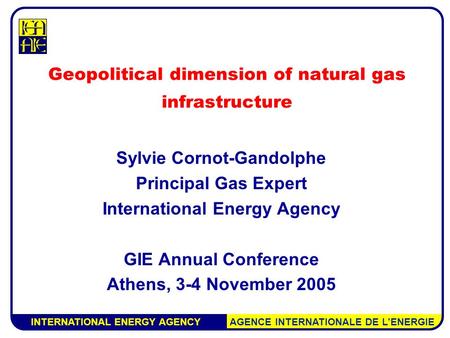 INTERNATIONAL ENERGY AGENCY AGENCE INTERNATIONALE DE L’ENERGIE Geopolitical dimension of natural gas infrastructure Sylvie Cornot-Gandolphe Principal Gas.