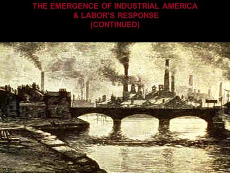 THE EMERGENCE OF INDUSTRIAL AMERICA & LABOR’S RESPONSE (CONTINUED)