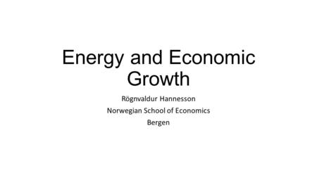 Energy and Economic Growth Rögnvaldur Hannesson Norwegian School of Economics Bergen.