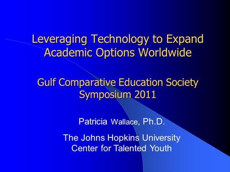 Leveraging Technology to Expand Academic Options Worldwide Gulf Comparative Education Society Symposium 2011 Patricia Wallace, Ph.D. The Johns Hopkins.
