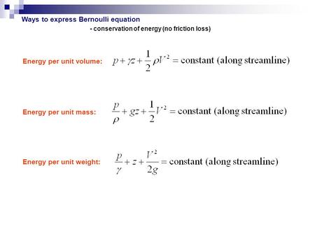 Ways to express Bernoulli equation Energy per unit volume: Energy per unit mass: Energy per unit weight: - conservation of energy (no friction loss)