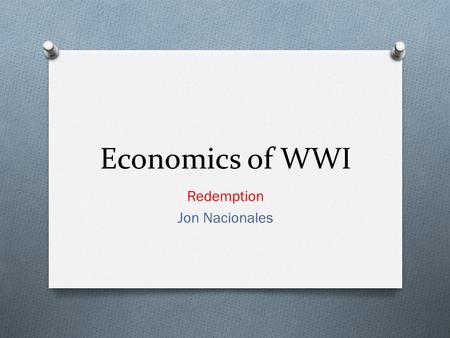 Economics of WWI Redemption Jon Nacionales. Overview of the War O Please don’t ask me what WWI was because then I’ll be pretty disappointed. We studied.