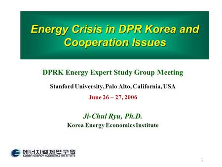 1 Energy Crisis in DPR Korea and Cooperation Issues DPRK Energy Expert Study Group Meeting Stanford University, Palo Alto, California, USA June 26 – 27,