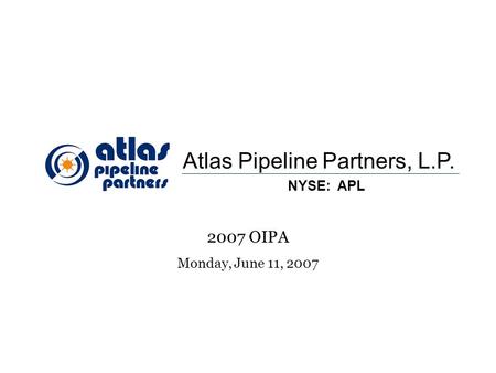 1 Atlas Pipeline Partners, L.P. NYSE: APL 2007 OIPA Monday, June 11, 2007.